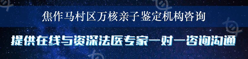 焦作马村区万核亲子鉴定机构咨询